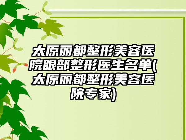 太原丽都整形美容医院眼部整形医生名单(太原丽都整形美容医院骨干医生)