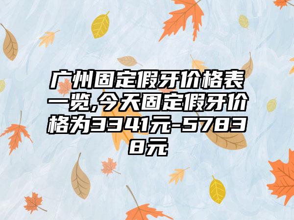 广州固定假牙价格表一览,今天固定假牙价格为3341元-57838元