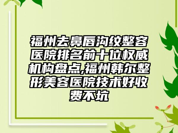 福州去鼻唇沟纹整容医院排名前十位权威机构盘点,福州韩尔整形美容医院技术好收费不坑