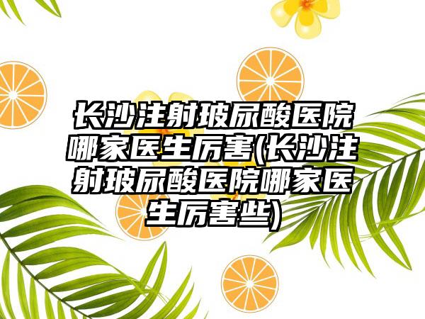 长沙注射玻尿酸医院哪家医生厉害(长沙注射玻尿酸医院哪家医生厉害些)