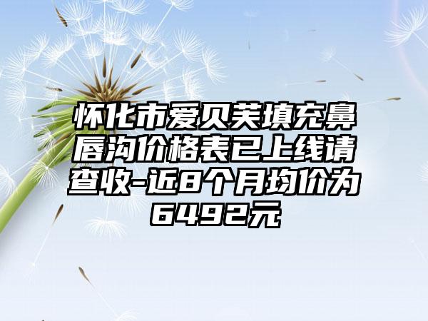 怀化市爱贝芙填充鼻唇沟价格表已上线请查收-近8个月均价为6492元