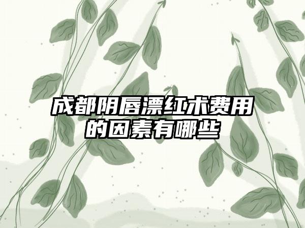 成都阴唇漂红术费用的因素有哪些