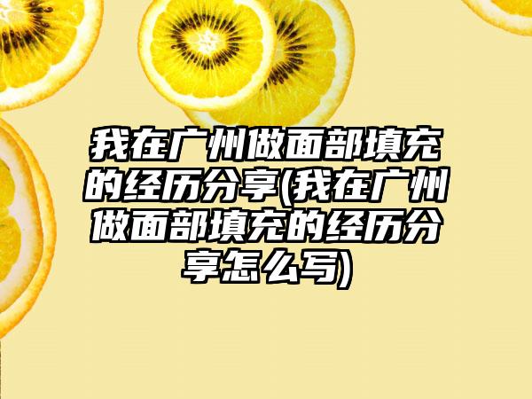 我在广州做面部填充的经历分享(我在广州做面部填充的经历分享怎么写)