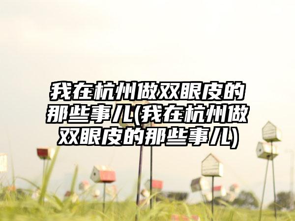 我在杭州做双眼皮的那些事儿(我在杭州做双眼皮的那些事儿)