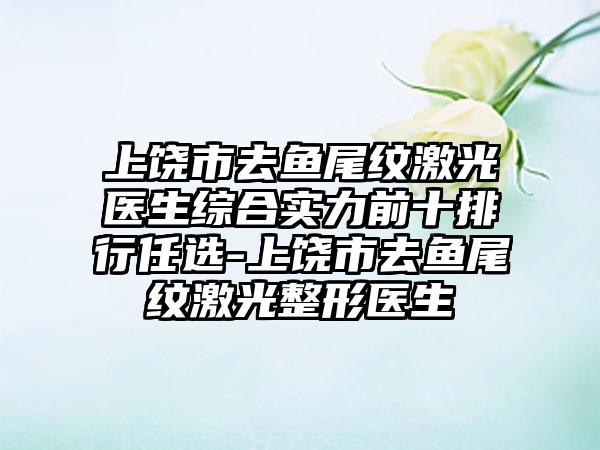 上饶市去鱼尾纹激光医生综合实力前十排行任选-上饶市去鱼尾纹激光整形医生