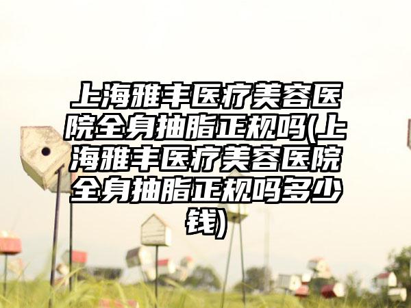 上海雅丰医疗美容医院全身抽脂正规吗(上海雅丰医疗美容医院全身抽脂正规吗多少钱)