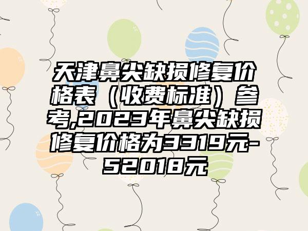 天津鼻尖缺损修复价格表（收费标准）参考,2023年鼻尖缺损修复价格为3319元-52018元