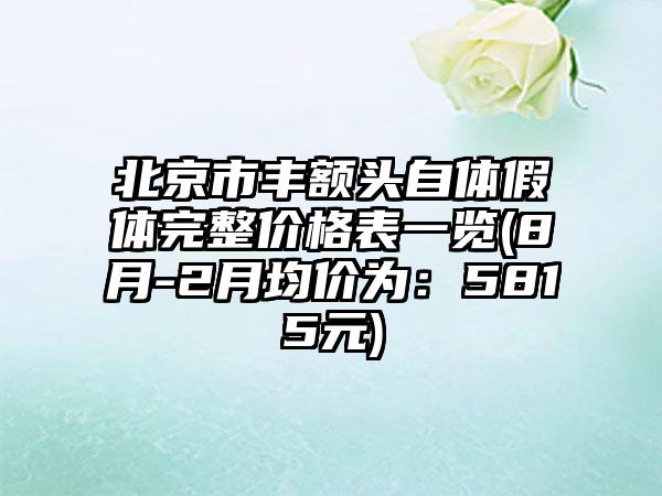 北京市丰额头自体假体完整价格表一览(8月-2月均价为：5815元)