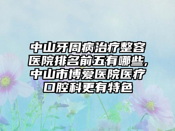 中山牙周病治疗整容医院排名前五有哪些,中山市博爱医院医疗口腔科更有特色