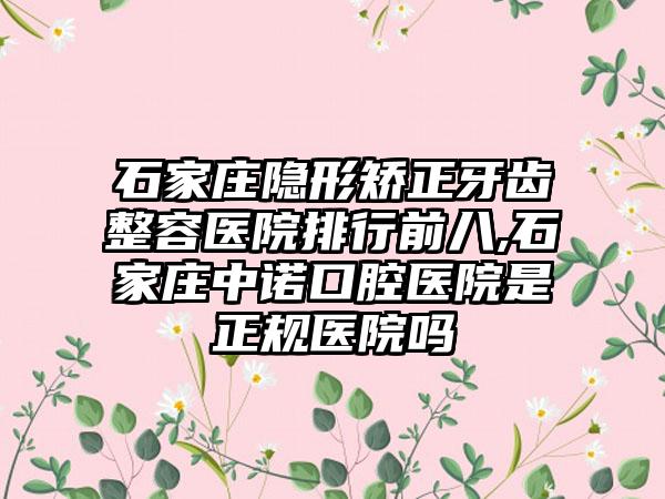 石家庄隐形矫正牙齿整容医院排行前八,石家庄中诺口腔医院是正规医院吗