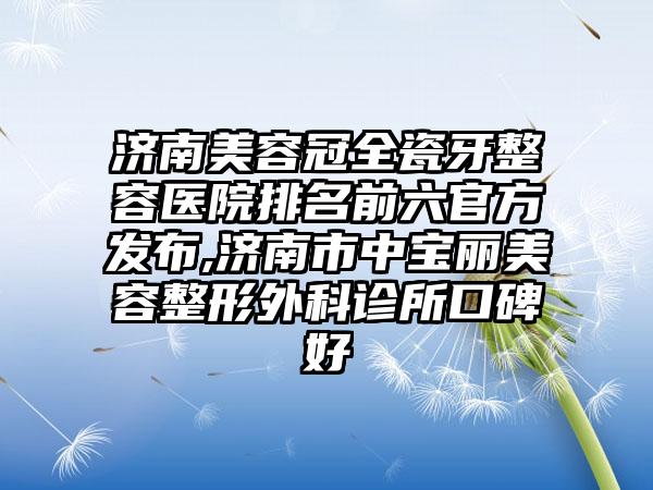 济南美容冠全瓷牙整容医院排名前六官方发布,济南市中宝丽美容整形外科诊所口碑好