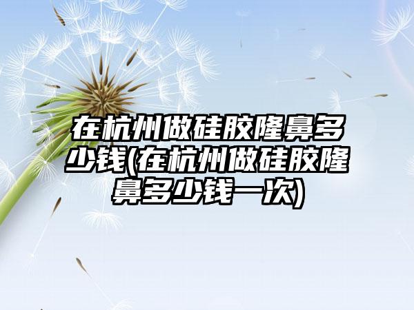 在杭州做硅胶隆鼻多少钱(在杭州做硅胶隆鼻多少钱一次)