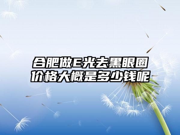 合肥做E光去黑眼圈价格大概是多少钱呢