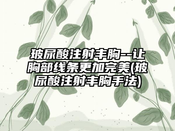 玻尿酸注射丰胸--让胸部线条更加理想(玻尿酸注射丰胸手法)