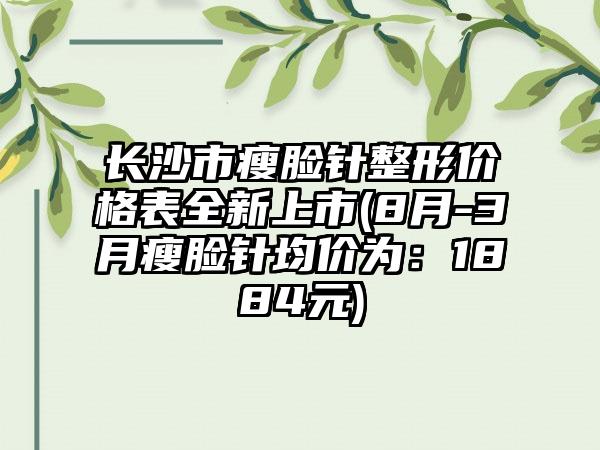 长沙市瘦脸针整形价格表全新上市(8月-3月瘦脸针均价为：1884元)