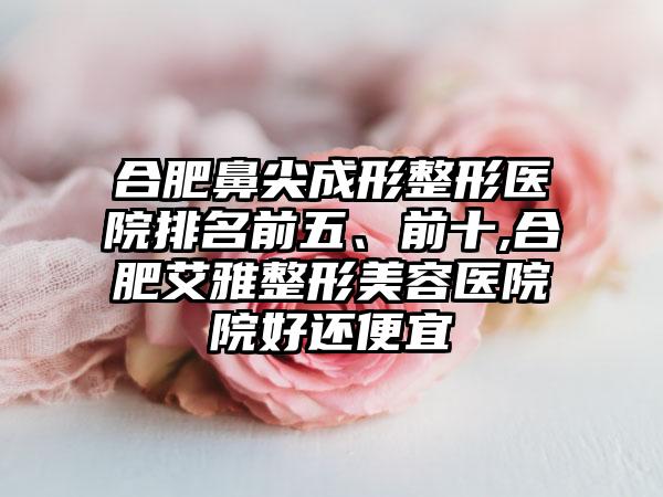 合肥鼻尖成形整形医院排名前五、前十,合肥艾雅整形美容医院院好还便宜