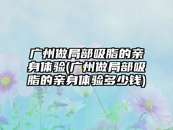 广州做局部吸脂的亲身体验(广州做局部吸脂的亲身体验多少钱)