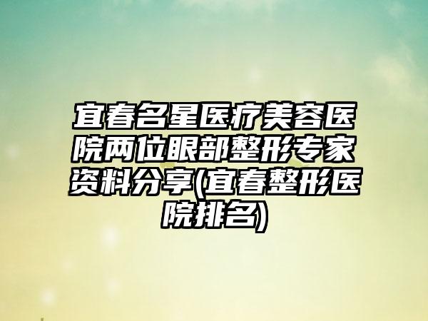 宜春名星医疗美容医院两位眼部整形骨干医生资料分享(宜春整形医院排名)