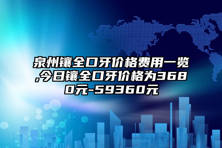 泉州镶全口牙价格费用一览,今日镶全口牙价格为3680元-59360元