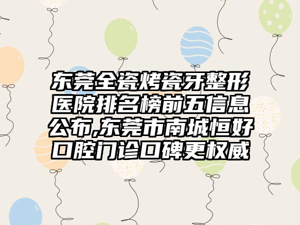 东莞全瓷烤瓷牙整形医院排名榜前五信息公布,东莞市南城恒好口腔门诊口碑更权威