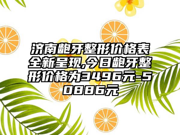 济南龅牙整形价格表全新呈现,今日龅牙整形价格为3496元-50886元