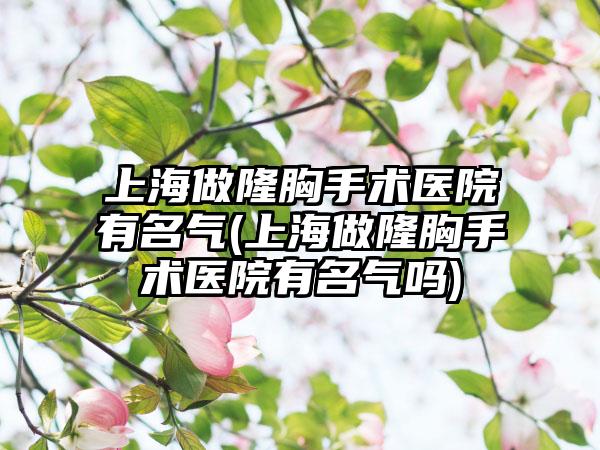 上海做隆胸手术医院有名气(上海做隆胸手术医院有名气吗)