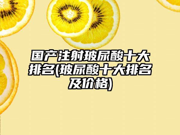 国产注射玻尿酸十大排名(玻尿酸十大排名及价格)