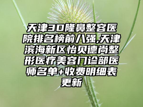 天津3D隆鼻整容医院排名榜前八强,天津滨海新区怡贝德尚整形医疗美容门诊部医师名单+收费明细表更新