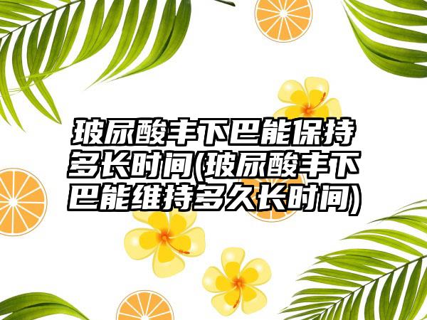 玻尿酸丰下巴能保持多长时间(玻尿酸丰下巴能维持多久长时间)