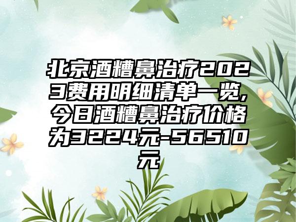 北京酒糟鼻治疗2023费用明细清单一览,今日酒糟鼻治疗价格为3224元-56510元