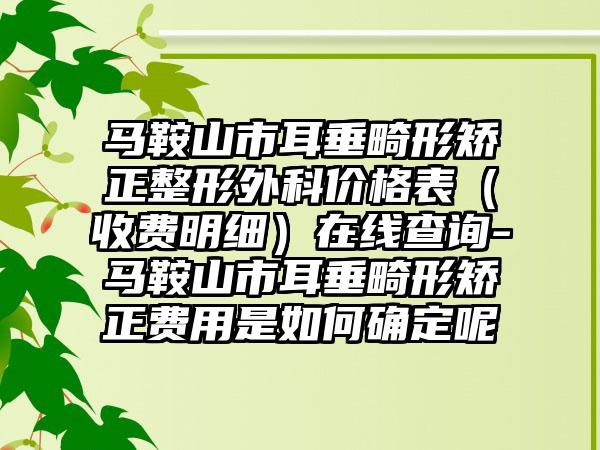 马鞍山市耳垂畸形矫正整形外科价格表（收费明细）在线查询-马鞍山市耳垂畸形矫正费用是如何确定呢