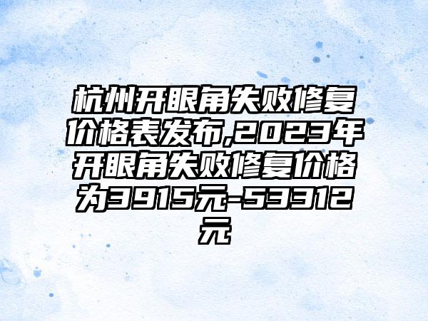 杭州开眼角失败修复价格表发布,2023年开眼角失败修复价格为3915元-53312元