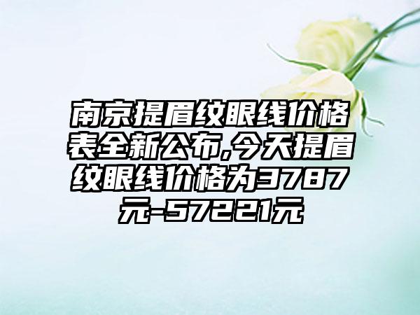 南京提眉纹眼线价格表全新公布,今天提眉纹眼线价格为3787元-57221元