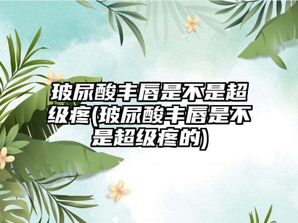 玻尿酸丰唇是不是超级疼(玻尿酸丰唇是不是超级疼的)