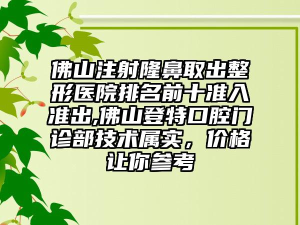 佛山注射隆鼻取出整形医院排名前十准入准出,佛山登特口腔门诊部技术属实，价格让你参考