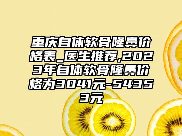 重庆自体软骨隆鼻价格表_医生推荐,2023年自体软骨隆鼻价格为3041元-54353元