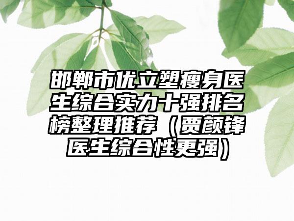 邯郸市优立塑瘦身医生综合实力十强排名榜整理推荐（贾颜锋医生综合性更强）