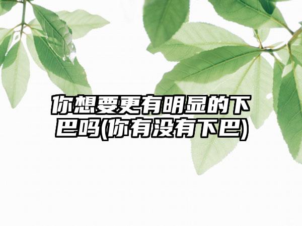 你想要更有明显的下巴吗(你有没有下巴)