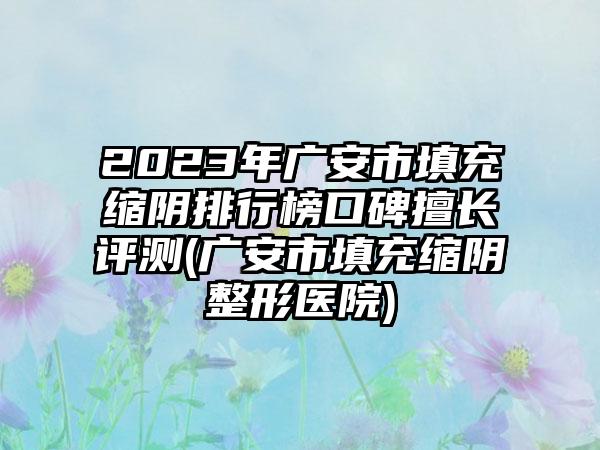 2023年广安市填充缩阴排行榜口碑擅长评测(广安市填充缩阴整形医院)