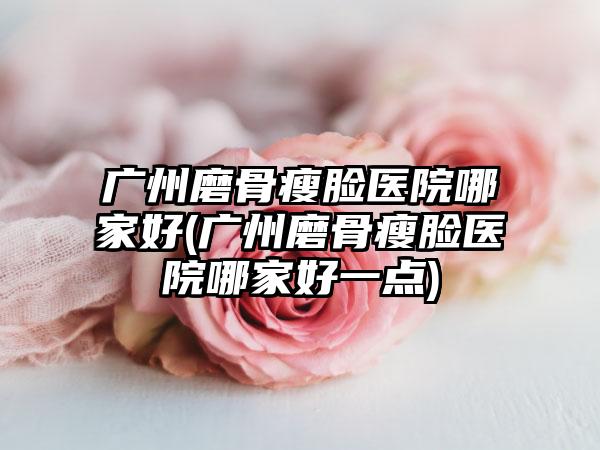 广州磨骨瘦脸医院哪家好(广州磨骨瘦脸医院哪家好一点)