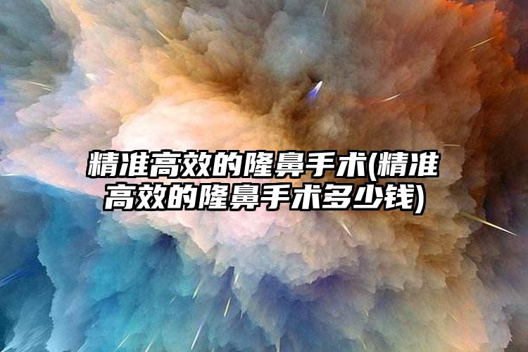 精细效率高的隆鼻手术(精细效率高的隆鼻手术多少钱)