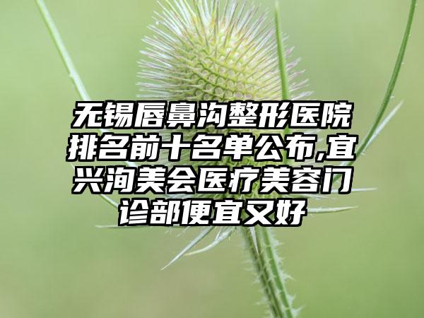 无锡唇鼻沟整形医院排名前十名单公布,宜兴洵美会医疗美容门诊部便宜又好