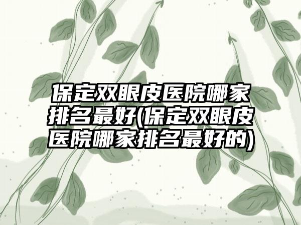 保定双眼皮医院哪家排名较好(保定双眼皮医院哪家排名较好的)