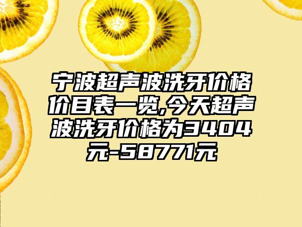 宁波超声波洗牙价格价目表一览,今天超声波洗牙价格为3404元-58771元