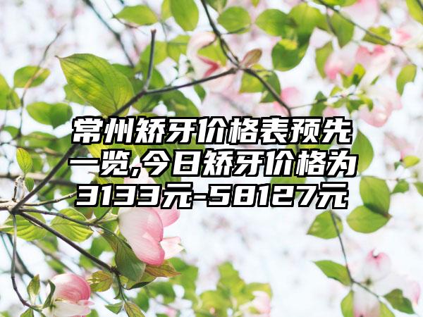 常州矫牙价格表预先一览,今日矫牙价格为3133元-58127元