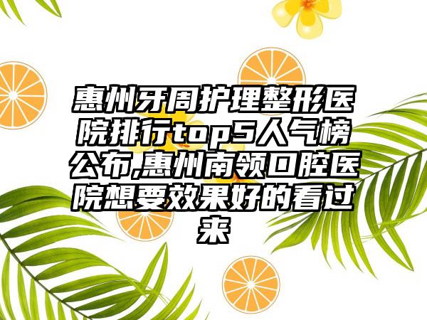 惠州牙周护理整形医院排行top5人气榜公布,惠州南领口腔医院想要成果好的看过来