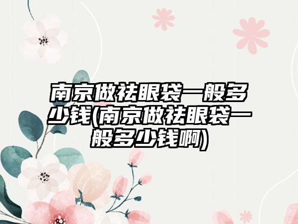 南京做祛眼袋一般多少钱(南京做祛眼袋一般多少钱啊)