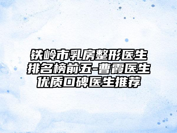 铁岭市乳房整形医生排名榜前五-曹霞医生优质口碑医生推荐