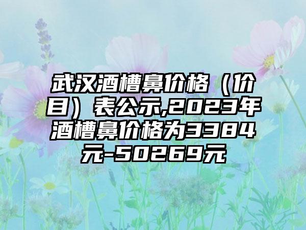 武汉酒槽鼻价格（价目）表公示,2023年酒槽鼻价格为3384元-50269元