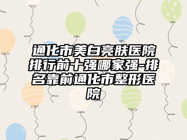 通化市美白亮肤医院排行前十强哪家强-排名靠前通化市整形医院